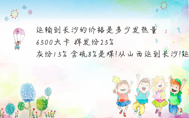 运输到长沙的价格是多少发热量6500大卡 挥发份25% 灰份15% 含硫8%是煤!从山西运到长沙!运输价格是多少