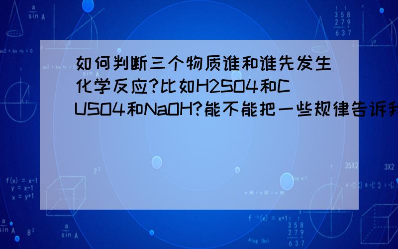 如何判断三个物质谁和谁先发生化学反应?比如H2SO4和CUSO4和NaOH?能不能把一些规律告诉我?老做这些题目,我老错,