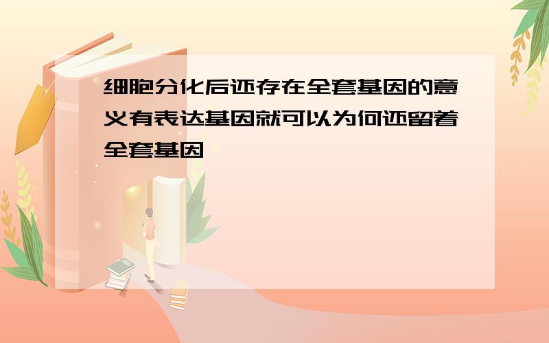 细胞分化后还存在全套基因的意义有表达基因就可以为何还留着全套基因,