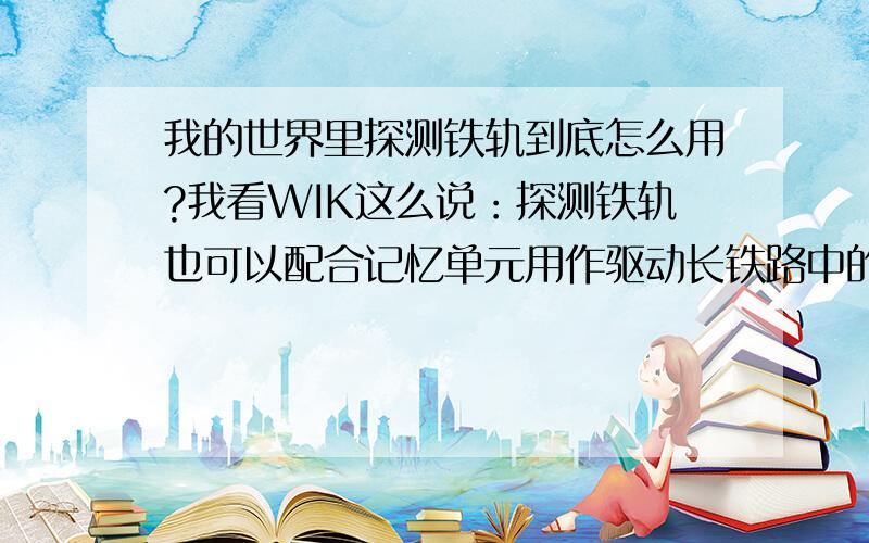 我的世界里探测铁轨到底怎么用?我看WIK这么说：探测铁轨也可以配合记忆单元用作驱动长铁路中的充能铁轨.配合充能铁轨可制作只允许单向通行的铁路.应该是探测铁轨前面的动力铁轨不用