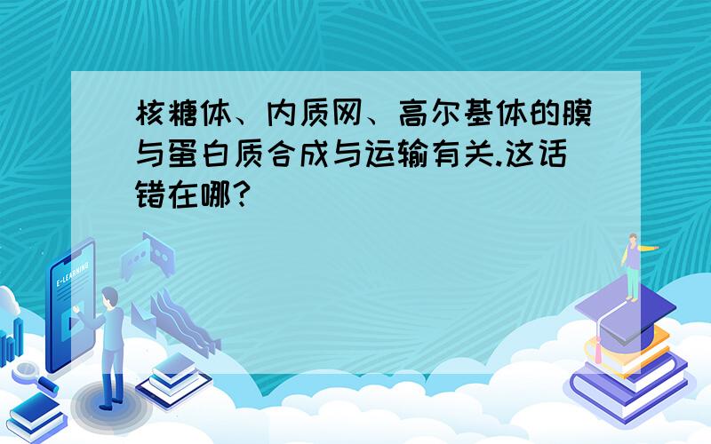 核糖体、内质网、高尔基体的膜与蛋白质合成与运输有关.这话错在哪?