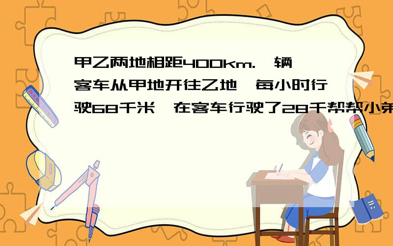 甲乙两地相距400km.一辆客车从甲地开往乙地,每小时行驶68千米,在客车行驶了28千帮帮小弟,5555555555555,最好带解释.甲乙两地相距400km。一辆客车从甲地开往乙地,每小时行驶68千米,在客车行驶了