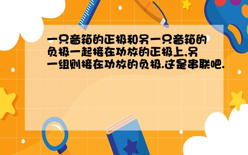 一只音箱的正极和另一只音箱的负极一起接在功放的正极上,另一组则接在功放的负极.这是串联吧.