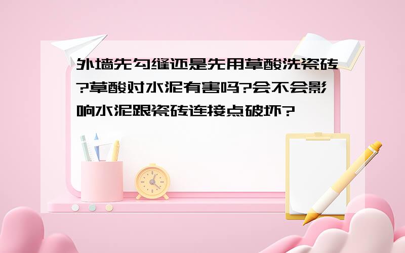 外墙先勾缝还是先用草酸洗瓷砖?草酸对水泥有害吗?会不会影响水泥跟瓷砖连接点破坏?