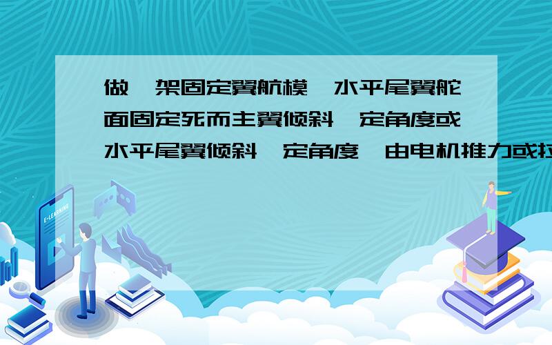 做一架固定翼航模,水平尾翼舵面固定死而主翼倾斜—定角度或水平尾翼倾斜—定角度,由电机推力或拉力大...做一架固定翼航模,水平尾翼舵面固定死而主翼倾斜—定角度或水平尾翼倾斜—定