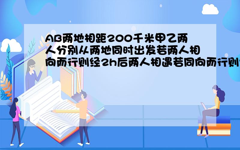 AB两地相距200千米甲乙两人分别从两地同时出发若两人相向而行则经2h后两人相遇若同向而行则经10h后甲追上乙求甲乙两人的速度