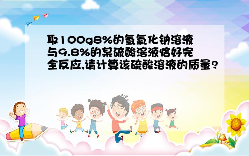 取100g8%的氢氧化钠溶液与9.8%的某硫酸溶液恰好完全反应,请计算该硫酸溶液的质量?