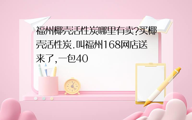 福州椰壳活性炭哪里有卖?买椰壳活性炭.叫福州168网店送来了,一包40