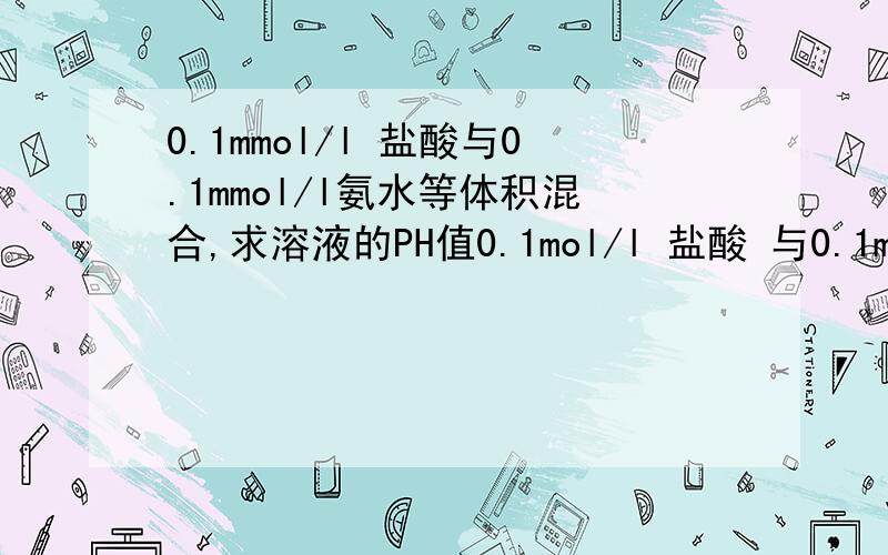 0.1mmol/l 盐酸与0.1mmol/l氨水等体积混合,求溶液的PH值0.1mol/l 盐酸 与0.1mol/l氨水等体积混合，求PH