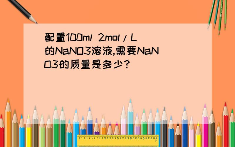 配置100ml 2mol/L的NaNO3溶液,需要NaNO3的质量是多少?