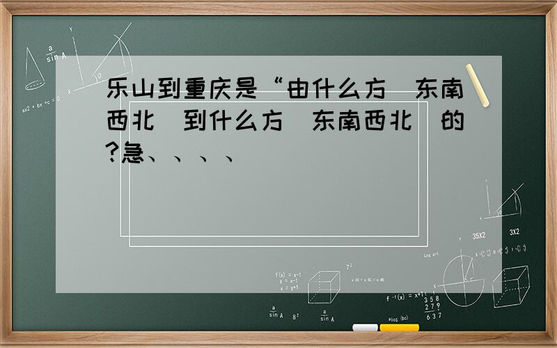 乐山到重庆是“由什么方（东南西北）到什么方（东南西北）的?急、、、、