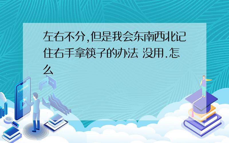 左右不分,但是我会东南西北记住右手拿筷子的办法 没用.怎么