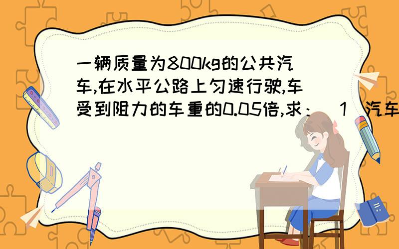 一辆质量为800kg的公共汽车,在水平公路上匀速行驶,车受到阻力的车重的0.05倍,求：（1）汽车的牵引力（顺便解释下 牵引力 ）（2）汽车受到的支持力（3）用方框表示汽车,试画出汽车在竖直