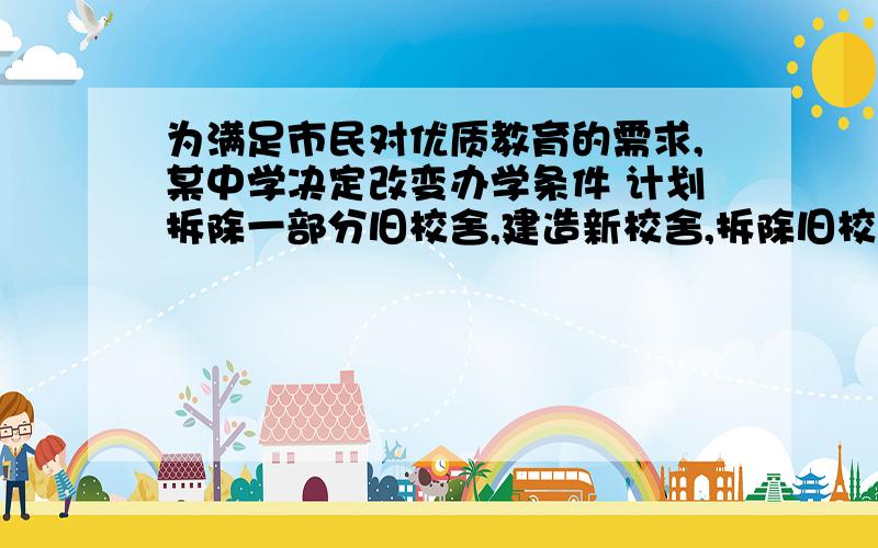 为满足市民对优质教育的需求,某中学决定改变办学条件 计划拆除一部分旧校舍,建造新校舍,拆除旧校舍每平方米需80元,建造新校舍每平方米需700元,计划在年内拆除旧校舍与建造新校舍共7200