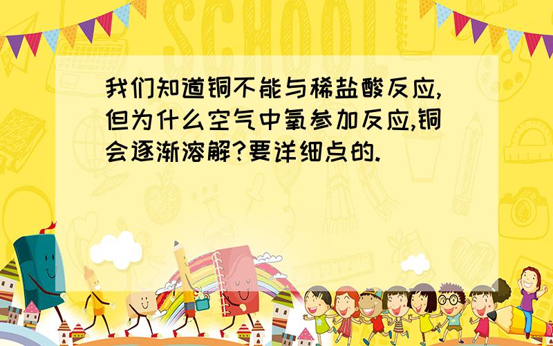 我们知道铜不能与稀盐酸反应,但为什么空气中氧参加反应,铜会逐渐溶解?要详细点的.