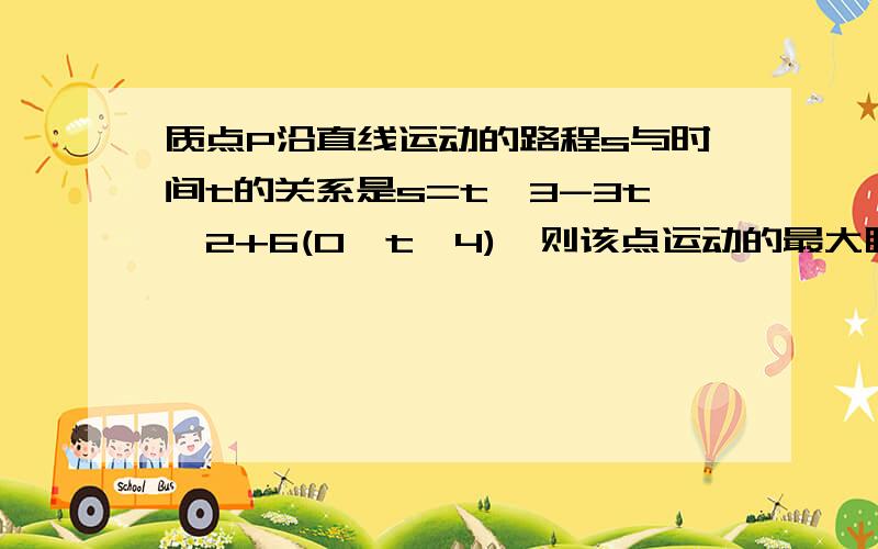 质点P沿直线运动的路程s与时间t的关系是s=t^3-3t^2+6(0≤t≤4),则该点运动的最大瞬间速度质点P沿直线运动的路程s与时间t的关系是s=t^3-3t^2+6(0≤t≤4),则该点运动的最大瞬间速度为 A.6 B.24 C.12 D.18