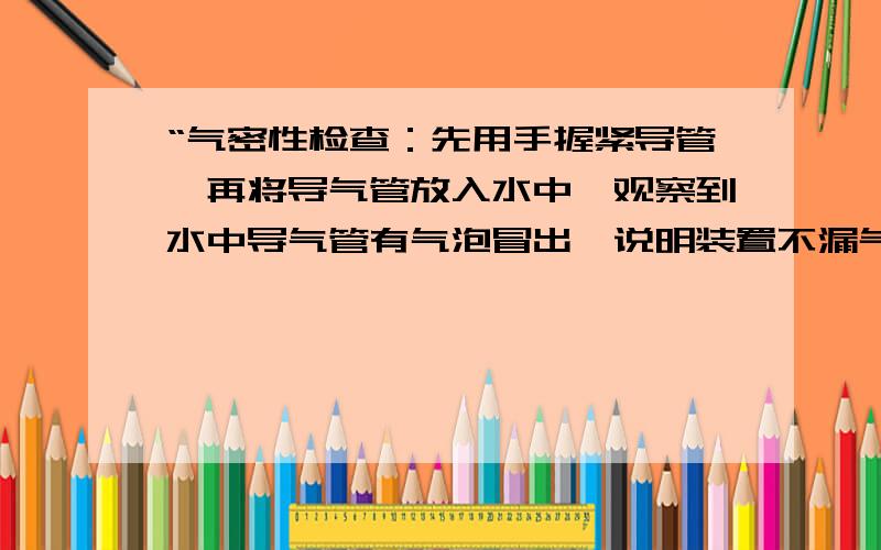 “气密性检查：先用手握紧导管,再将导气管放入水中,观察到水中导气管有气泡冒出,说明装置不漏气”对吗