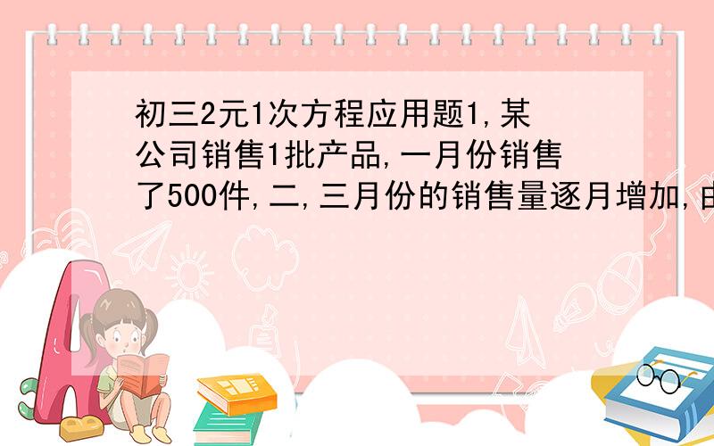 初三2元1次方程应用题1,某公司销售1批产品,一月份销售了500件,二,三月份的销售量逐月增加,由于3月份拓宽了销售渠道,三月份销售了780件,且三月份的增长率是二月份的1.5倍,就2月份的增长率