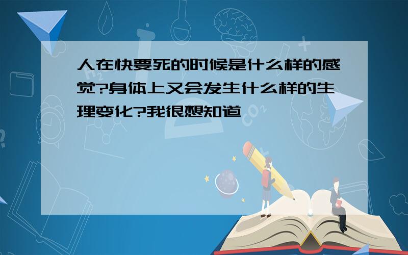 人在快要死的时候是什么样的感觉?身体上又会发生什么样的生理变化?我很想知道