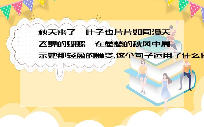 秋天来了,叶子也片片如同漫天飞舞的蝴蝶,在瑟瑟的秋风中展示她那轻盈的舞姿.这个句子运用了什么修辞手法啊?是比喻?排比?拟人?急···