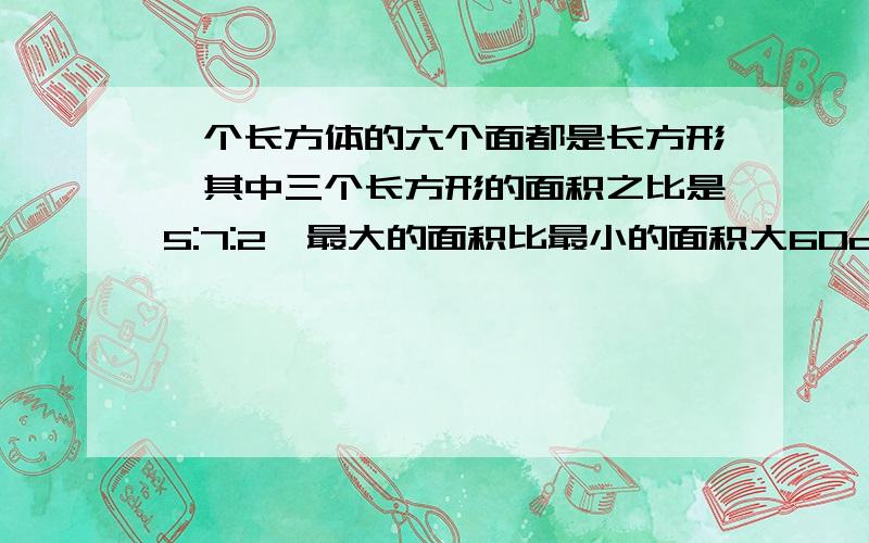 一个长方体的六个面都是长方形,其中三个长方形的面积之比是5:7:2,最大的面积比最小的面积大60cm²,求这个长方体的表面积.过了今天就不要答了