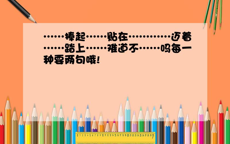 ……捧起……贴在…………迈着……踏上……难道不……吗每一种要两句哦!