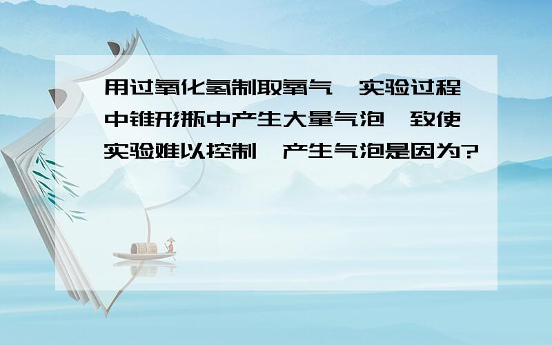 用过氧化氢制取氧气,实验过程中锥形瓶中产生大量气泡,致使实验难以控制,产生气泡是因为?