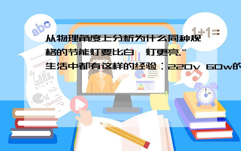 从物理角度上分析为什么同种规格的节能灯要比白炽灯更亮.“生活中都有这样的经验：220v 60w的节能灯要比220v 60w的白炽灯更亮”请分析说明这个问题