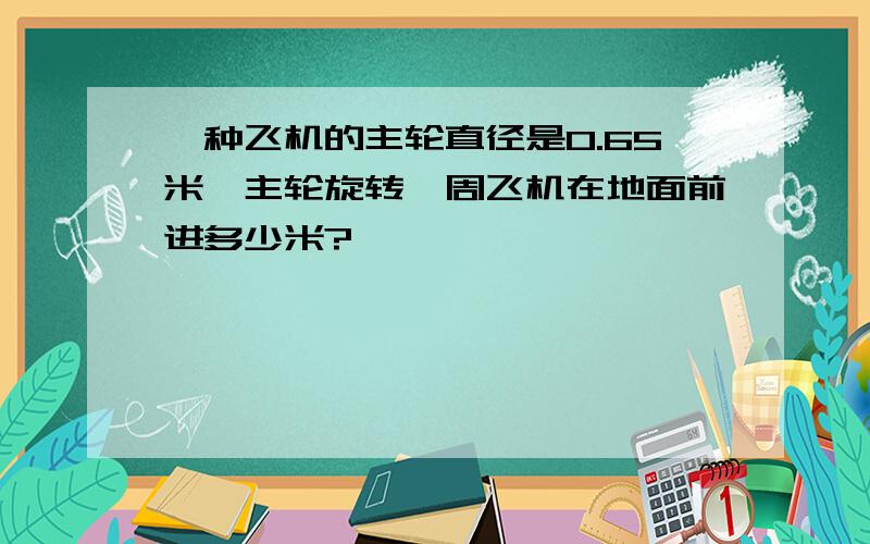 一种飞机的主轮直径是0.65米,主轮旋转一周飞机在地面前进多少米?