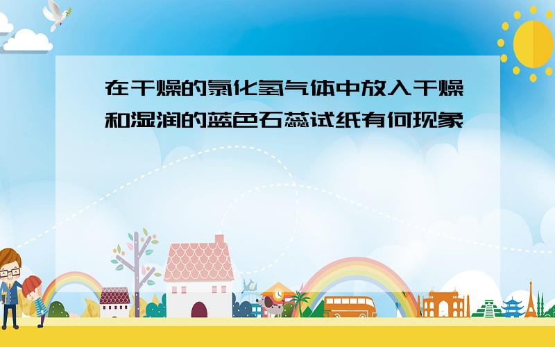 在干燥的氯化氢气体中放入干燥和湿润的蓝色石蕊试纸有何现象