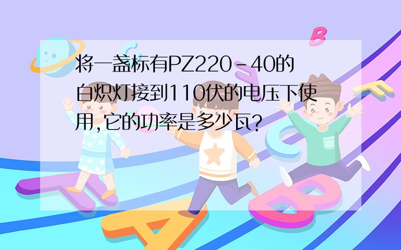 将一盏标有PZ220-40的白炽灯接到110伏的电压下使用,它的功率是多少瓦?