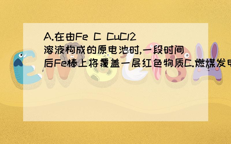 A.在由Fe C CuCl2溶液构成的原电池时,一段时间后Fe棒上将覆盖一层红色物质C.燃煤发电的能量转化过程可以表示为：化学能（燃烧）→热能（蒸汽）→机械能（发电机）→电能D.阴阳离子间通过