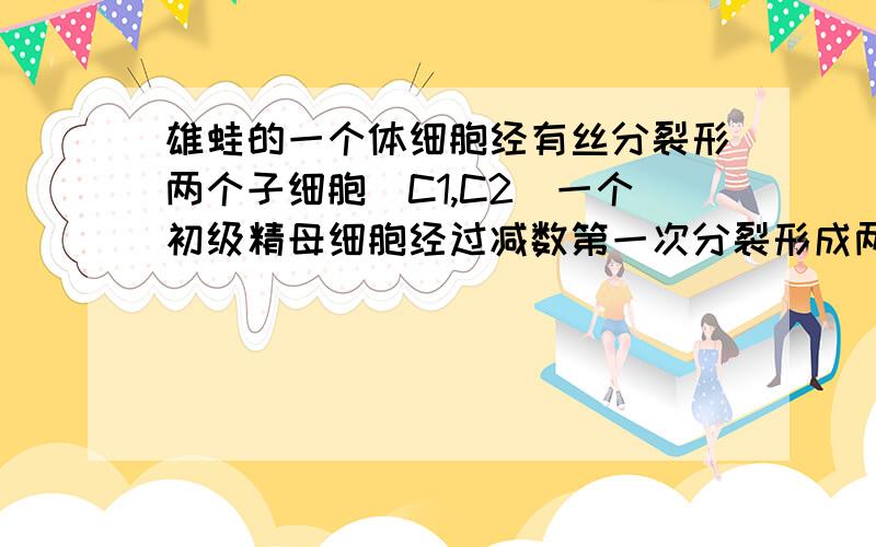 雄蛙的一个体细胞经有丝分裂形两个子细胞（C1,C2）一个初级精母细胞经过减数第一次分裂形成两个次级精（S1,S2).比较C1与C2,S与S2细胞核中DNA数目及其储存的遗传信息.为什么说遗传信息C1与C2