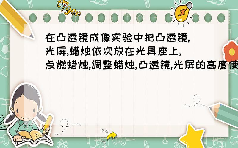 在凸透镜成像实验中把凸透镜,光屏,蜡烛依次放在光具座上,点燃蜡烛,调整蜡烛,凸透镜,光屏的高度使（啥）、（啥）、（啥）在（啥）,目的是（啥）