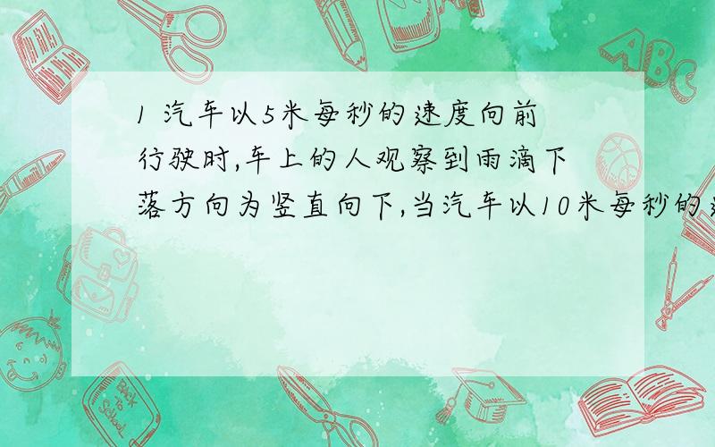 1 汽车以5米每秒的速度向前行驶时,车上的人观察到雨滴下落方向为竖直向下,当汽车以10米每秒的速度向前行驶,车上的人观察到雨滴下落的方向为竖直偏后30度.求雨滴下落的速度相对与地面