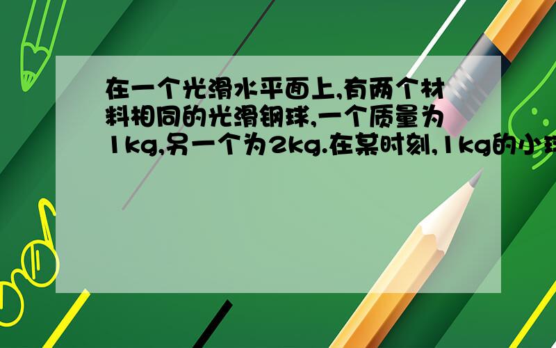 在一个光滑水平面上,有两个材料相同的光滑钢球,一个质量为1kg,另一个为2kg.在某时刻,1kg的小球速度为+1m/s,2kg的小球速度为-3m/s.如果以地面为参考系,则两球的动能之和记为K1,若以1kg的球为参