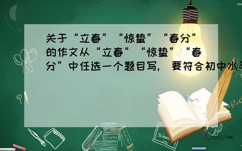 关于“立春”“惊蛰”“春分”的作文从“立春”“惊蛰”“春分”中任选一个题目写,（要符合初中水平,不要太好的,过得去就行了）