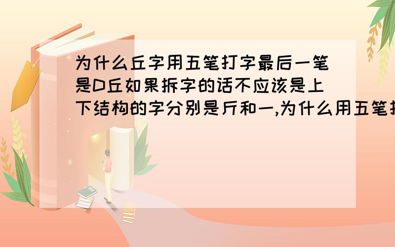 为什么丘字用五笔打字最后一笔是D丘如果拆字的话不应该是上下结构的字分别是斤和一,为什么用五笔打字最后一笔是D呢?如果是D的话不就是杂合结构.难道丘字不是上下结构吗?