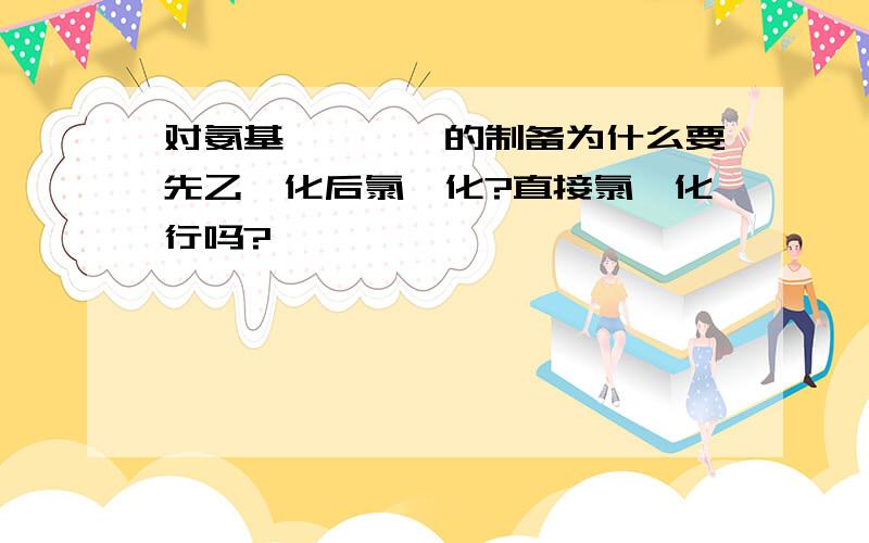 对氨基苯磺酰胺的制备为什么要先乙酰化后氯磺化?直接氯磺化行吗?