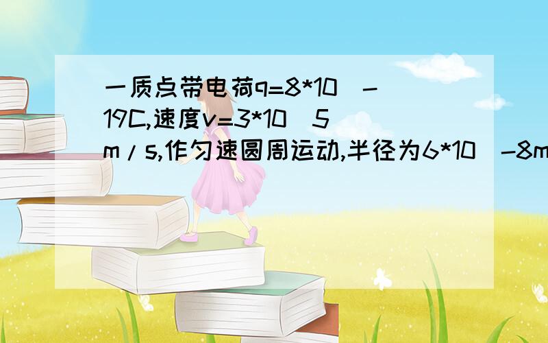 一质点带电荷q=8*10^-19C,速度v=3*10^5m/s,作匀速圆周运动,半径为6*10^-8m,求在轨道中心产生的磁感应强