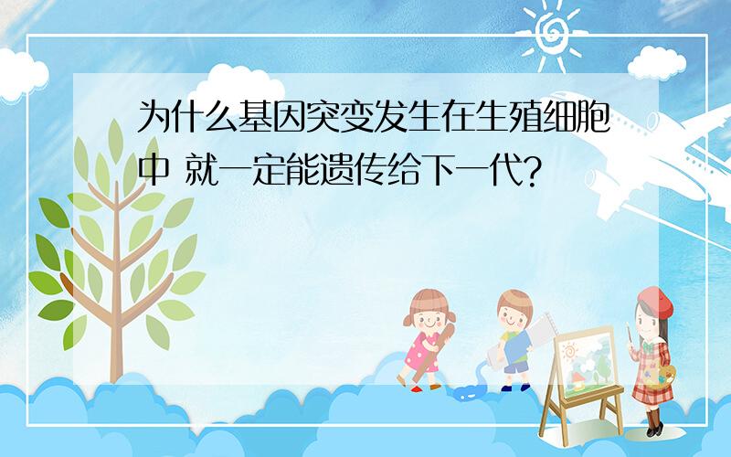 为什么基因突变发生在生殖细胞中 就一定能遗传给下一代?