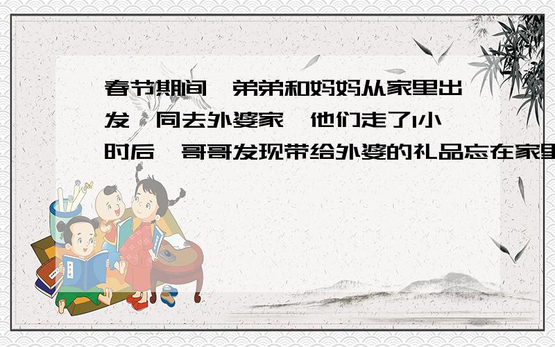 春节期间,弟弟和妈妈从家里出发一同去外婆家,他们走了1小时后,哥哥发现带给外婆的礼品忘在家里,便立刻带上礼品以每小时6千米的速度去追,如果弟弟和妈妈每小时行2千米,他们从家里到外