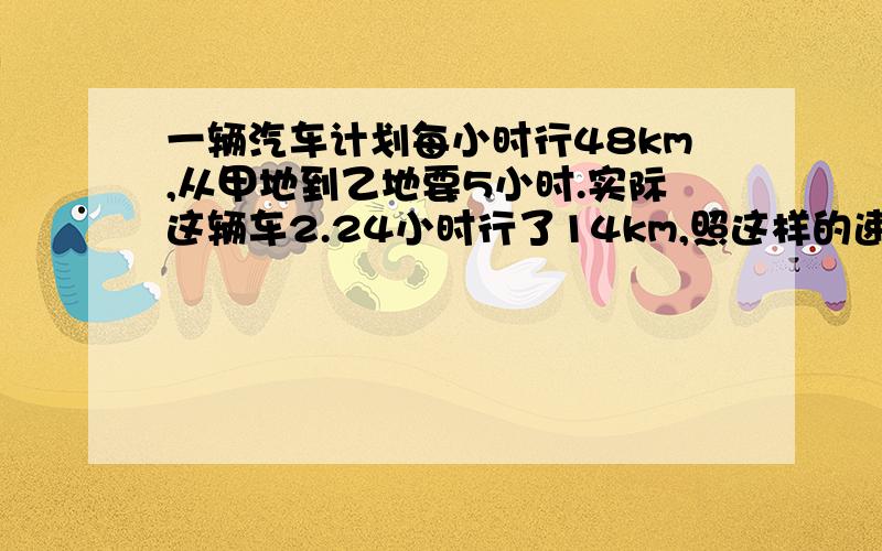 一辆汽车计划每小时行48km,从甲地到乙地要5小时.实际这辆车2.24小时行了14km,照这样的速度,从甲地到乙地实际需要多少小时?用比例解