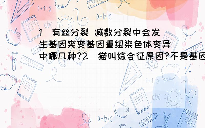 1)有丝分裂 减数分裂中会发生基因突变基因重组染色体变异中哪几种?2)猫叫综合征原因?不是基因中碱基变化?3)三倍体无子西瓜属于可遗传变异?三倍体是二倍体和四倍体不育得来,怎会是可遗