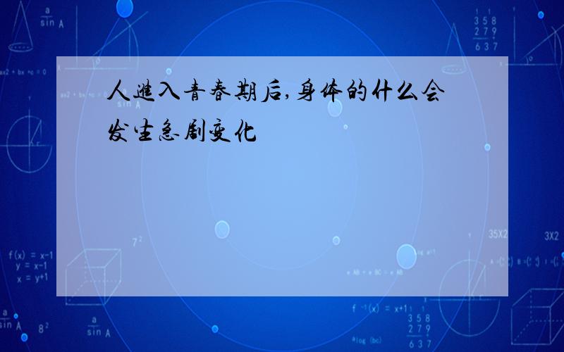 人进入青春期后,身体的什么会发生急剧变化