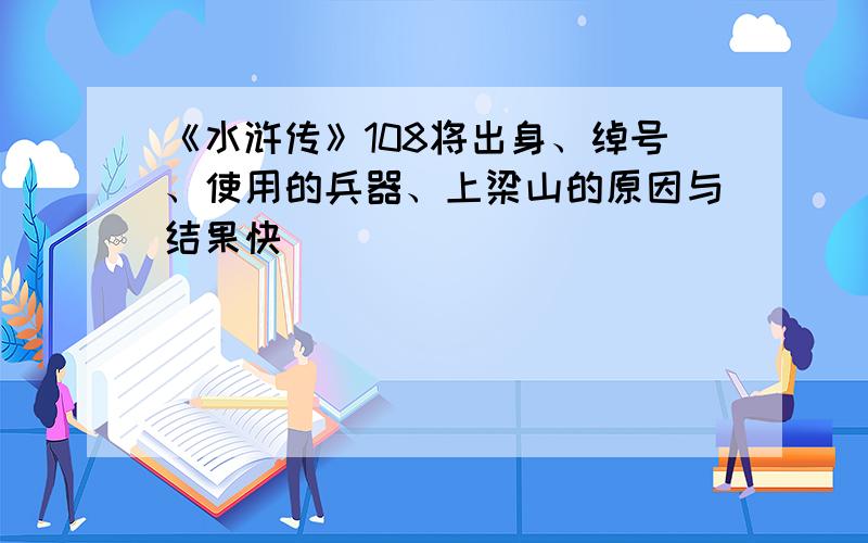 《水浒传》108将出身、绰号、使用的兵器、上梁山的原因与结果快