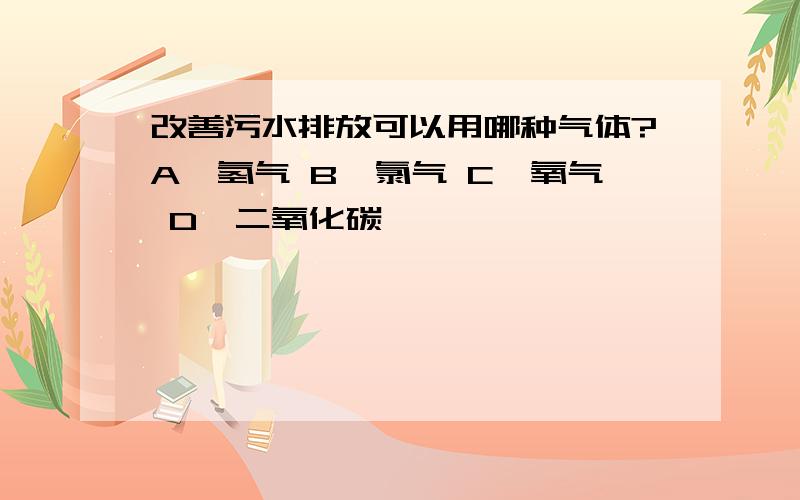 改善污水排放可以用哪种气体?A、氢气 B、氯气 C、氧气 D、二氧化碳