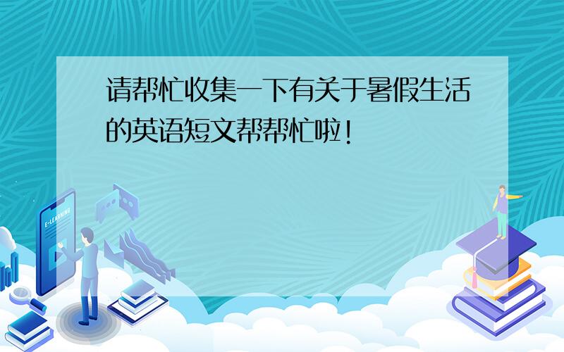 请帮忙收集一下有关于暑假生活的英语短文帮帮忙啦!