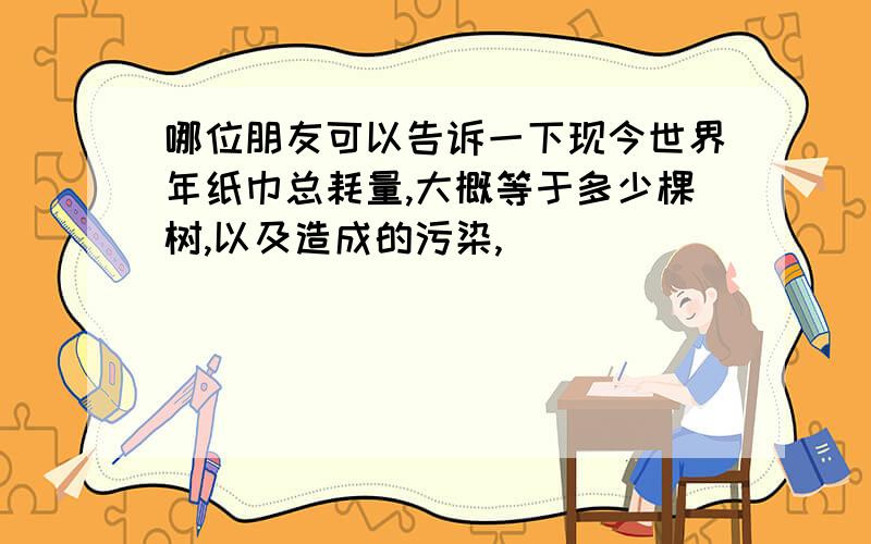 哪位朋友可以告诉一下现今世界年纸巾总耗量,大概等于多少棵树,以及造成的污染,