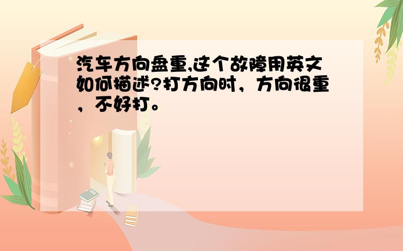 汽车方向盘重,这个故障用英文如何描述?打方向时，方向很重，不好打。